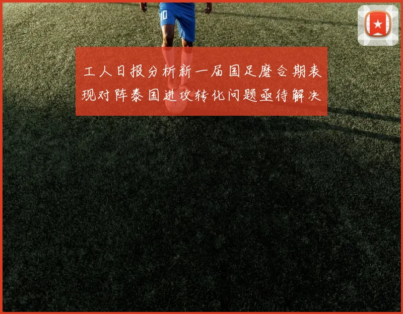 工人日报分析新一届国足磨合期表现对阵泰国进攻转化问题亟待解决