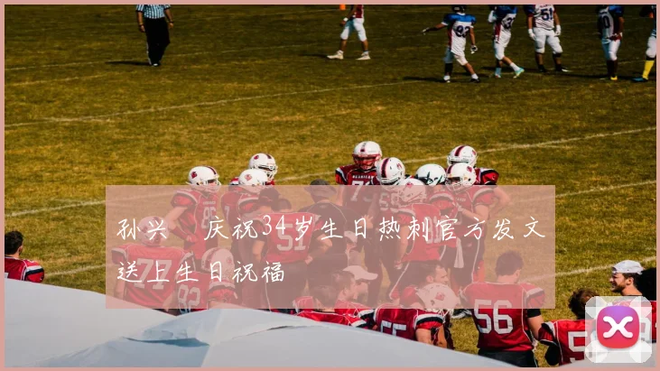 孙兴慜庆祝34岁生日热刺官方发文送上生日祝福