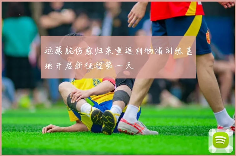 远藤航伤愈归来重返利物浦训练基地开启新征程第一天