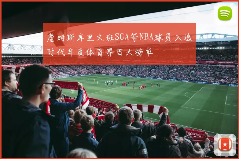 詹姆斯库里文班SGA等NBA球员入选时代年度体育界百大榜单