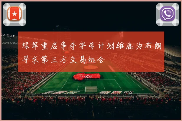 绿军重启争夺字母计划雄鹿为布朗寻求第三方交易机会
