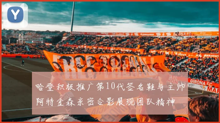 哈登积极推广第10代签名鞋与主帅阿特金森亲密合影展现团队精神