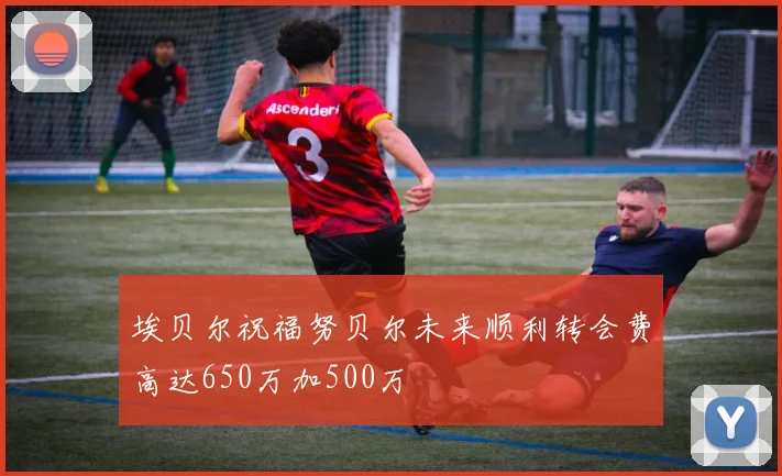 埃贝尔祝福努贝尔未来顺利转会费高达650万加500万
