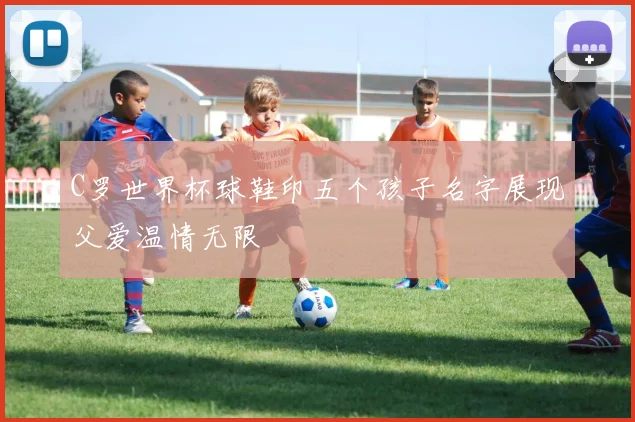 C罗世界杯球鞋印五个孩子名字展现父爱温情无限