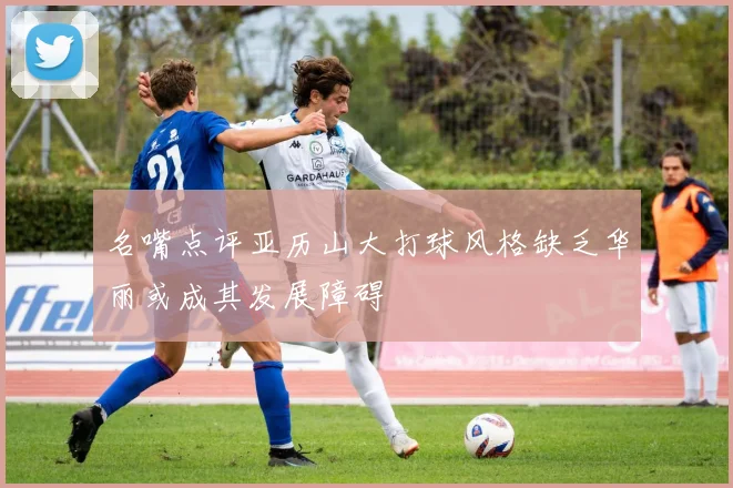名嘴点评亚历山大打球风格缺乏华丽或成其发展障碍