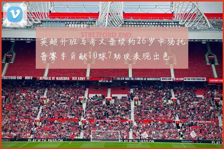 英超升班马考文垂续约26岁中场托普赛季贡献10球7助攻表现出色