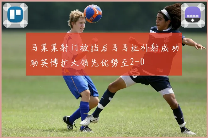 马莱莱射门被挡后马马杜补射成功助英博扩大领先优势至2-0