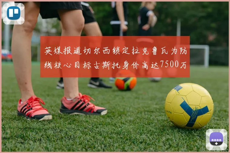 英媒报道切尔西锁定拉克鲁瓦为防线核心目标古斯托身价高达7500万镑