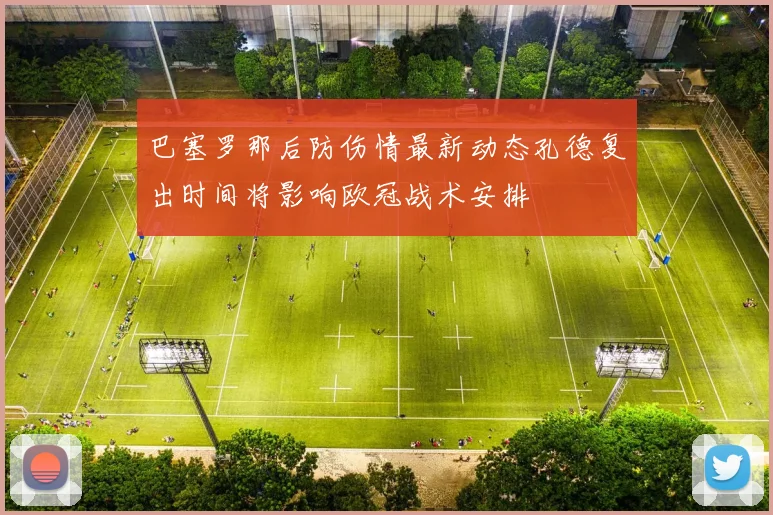 巴塞罗那后防伤情最新动态孔德复出时间将影响欧冠战术安排