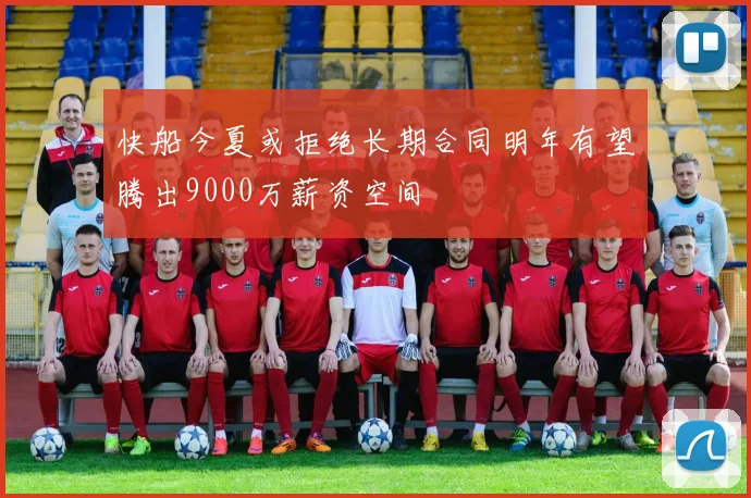 快船今夏或拒绝长期合同明年有望腾出9000万薪资空间
