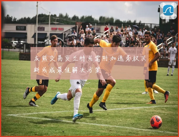 灰熊交易莫兰特或需附加选秀权买断或成最佳解决方案