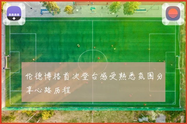 伦德博格首次登台感受熟悉氛围分享心路历程