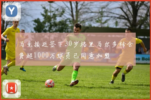 马竞接近签下30岁格里马尔多转会费超1000万球员已同意加盟