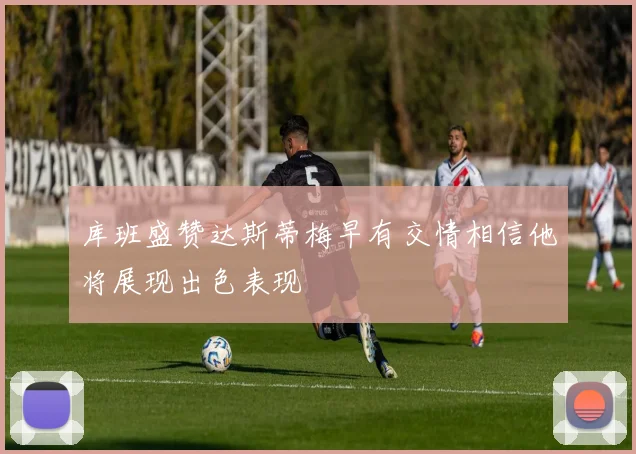 库班盛赞达斯蒂梅早有交情相信他将展现出色表现