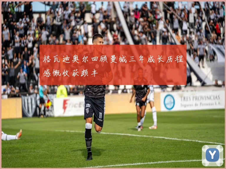 格瓦迪奥尔回顾曼城三年成长历程感慨收获颇丰