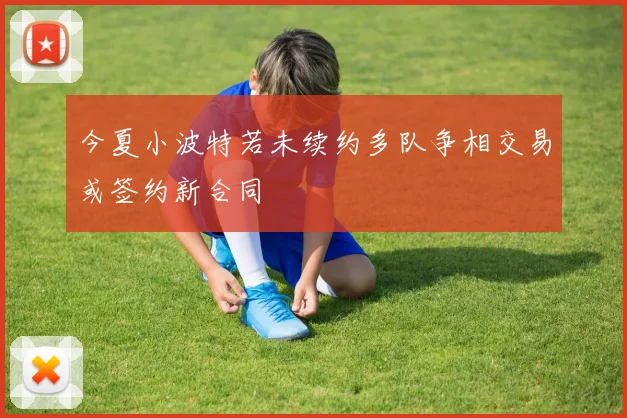 今夏小波特若未续约多队争相交易或签约新合同