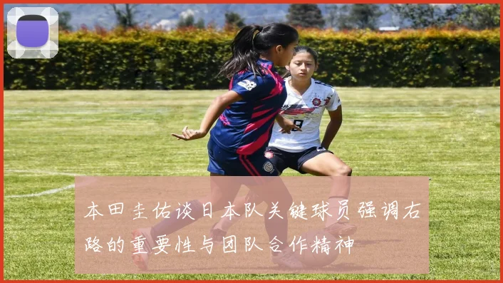 本田圭佑谈日本队关键球员强调右路的重要性与团队合作精神