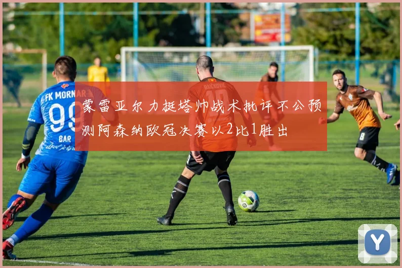 蒙雷亚尔力挺塔帅战术批评不公预测阿森纳欧冠决赛以2比1胜出
