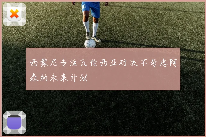 西蒙尼专注瓦伦西亚对决不考虑阿森纳未来计划