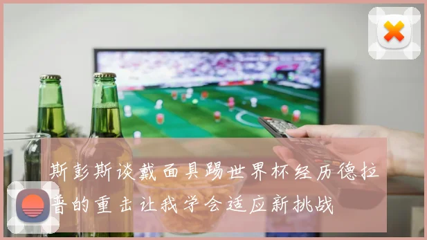 斯彭斯谈戴面具踢世界杯经历德拉普的重击让我学会适应新挑战