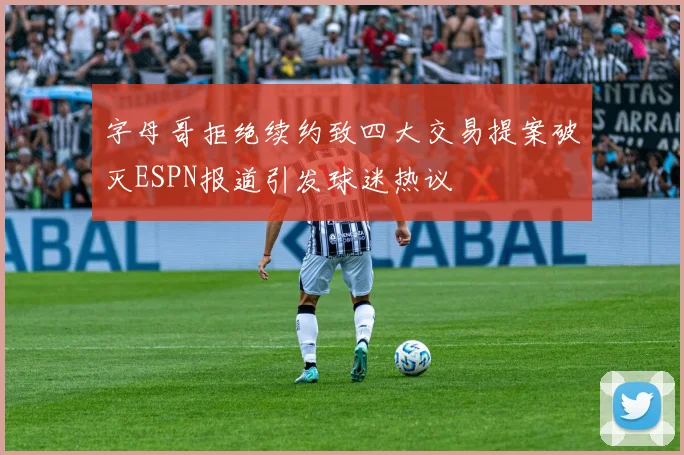 字母哥拒绝续约致四大交易提案破灭ESPN报道引发球迷热议