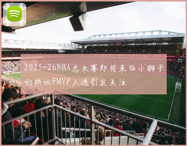 2025-26NBA总决赛即将来临小狮子们热议FMVP人选引发关注