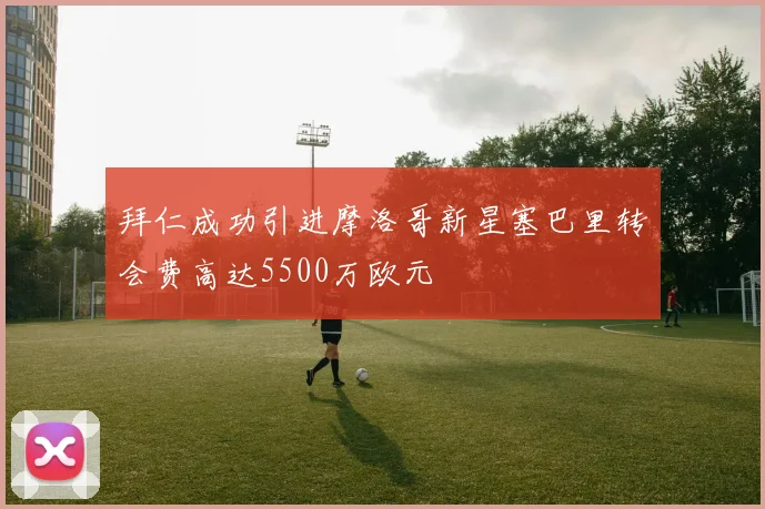 拜仁成功引进摩洛哥新星塞巴里转会费高达5500万欧元