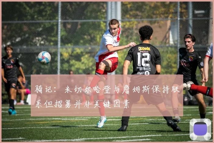 骑记：米切尔哈登与詹姆斯保持联系但招募并非关键因素