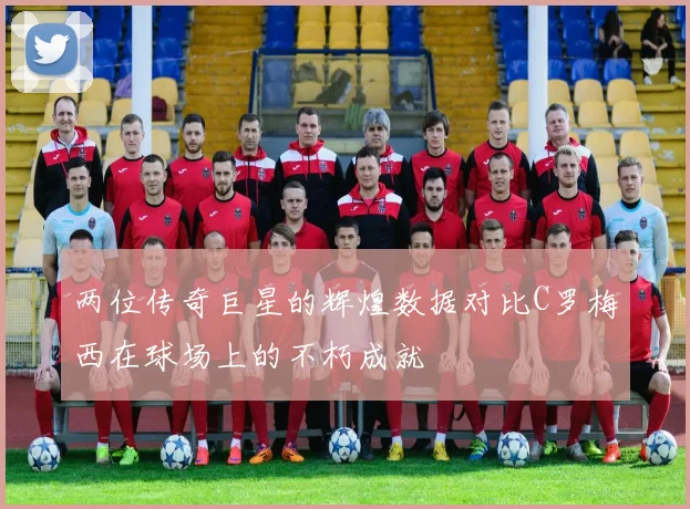两位传奇巨星的辉煌数据对比C罗梅西在球场上的不朽成就